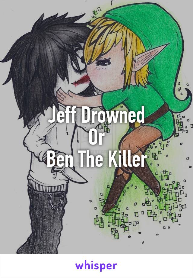 Jeff Drowned
Or
Ben The Killer