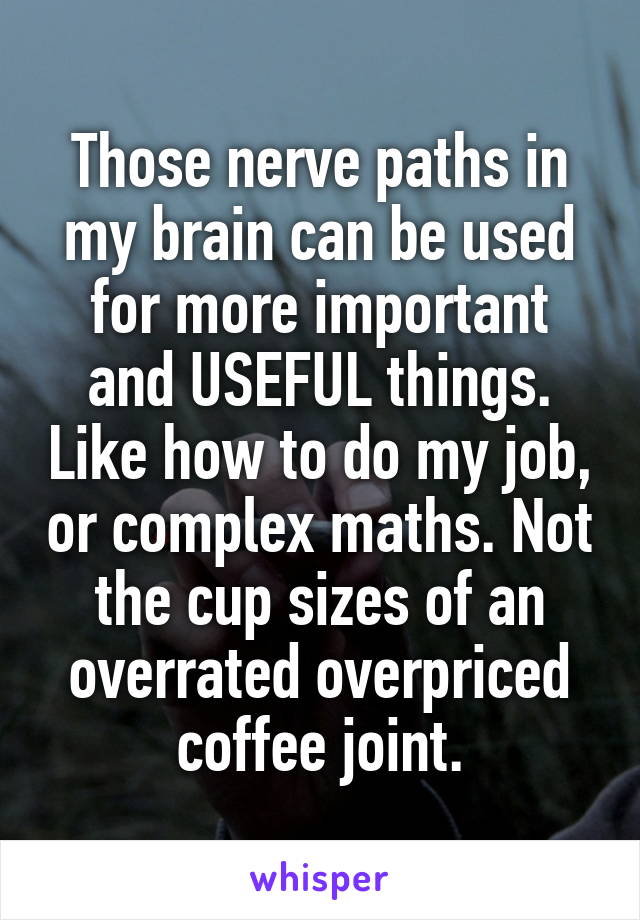 Those nerve paths in my brain can be used for more important and USEFUL things. Like how to do my job, or complex maths. Not the cup sizes of an overrated overpriced coffee joint.