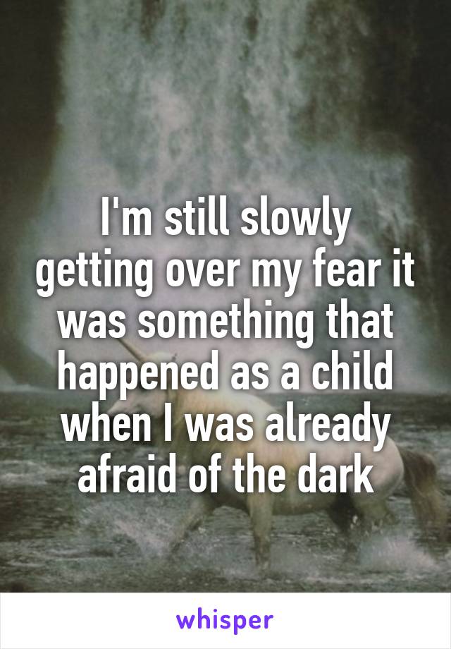 
I'm still slowly getting over my fear it was something that happened as a child when I was already afraid of the dark