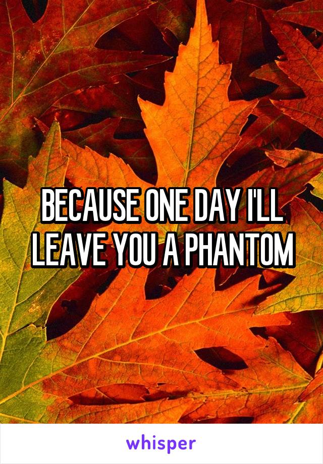 BECAUSE ONE DAY I'LL LEAVE YOU A PHANTOM