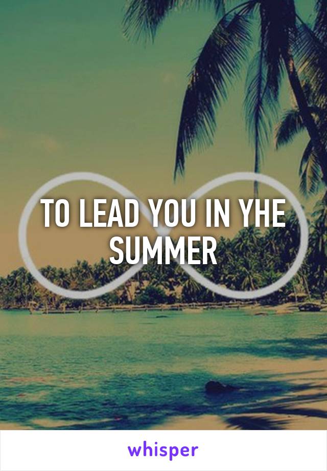 TO LEAD YOU IN YHE SUMMER