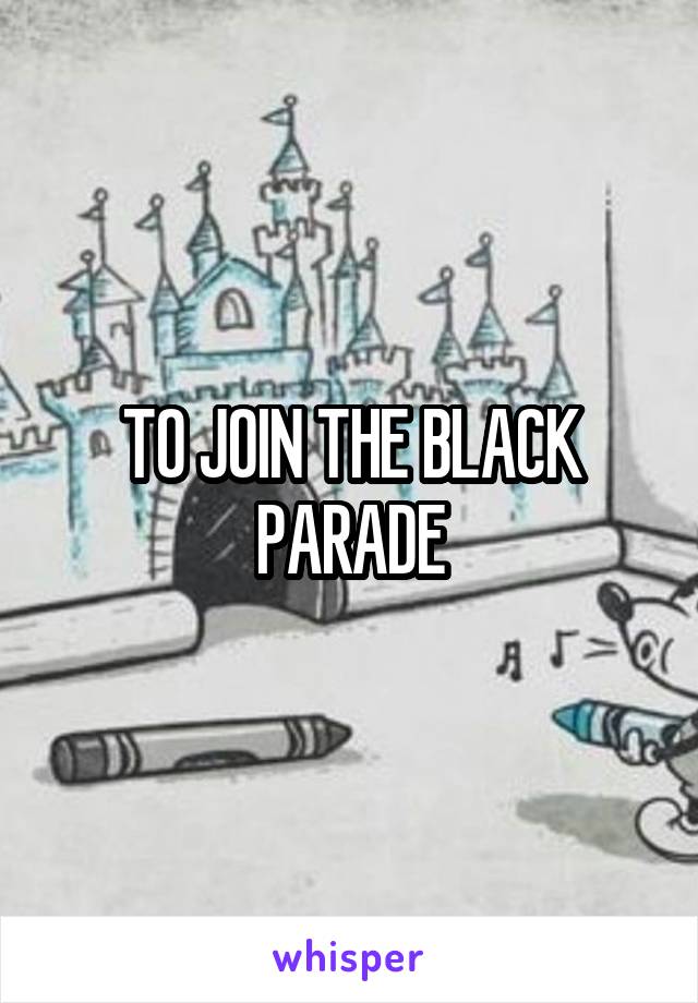 TO JOIN THE BLACK PARADE