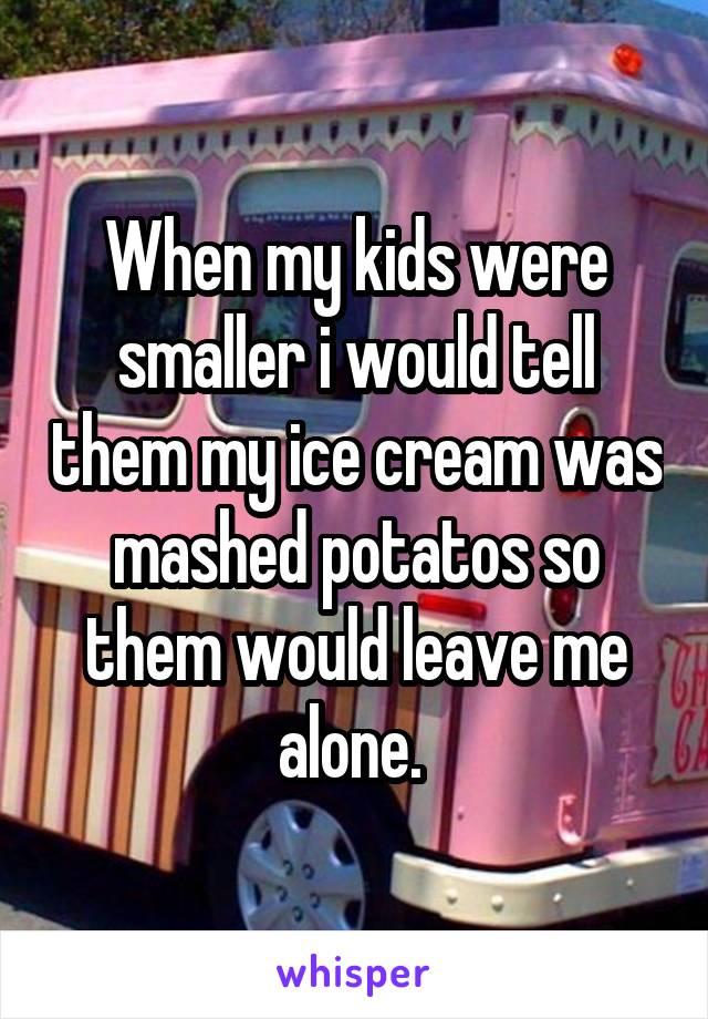 When my kids were smaller i would tell them my ice cream was mashed potatos so them would leave me alone. 