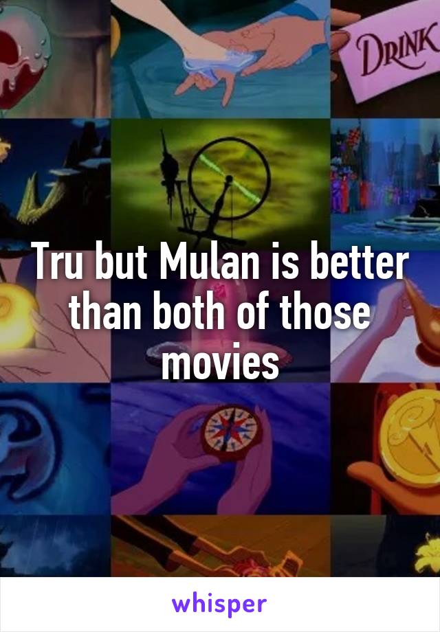 Tru but Mulan is better than both of those movies