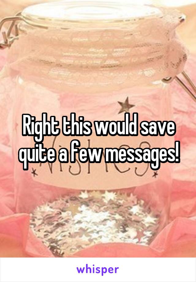 Right this would save quite a few messages!