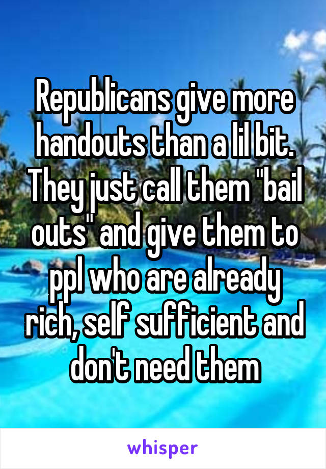 Republicans give more handouts than a lil bit. They just call them "bail outs" and give them to ppl who are already rich, self sufficient and don't need them