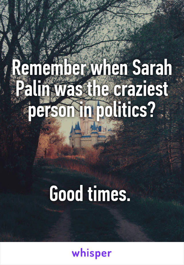 Remember when Sarah Palin was the craziest person in politics?



Good times. 
