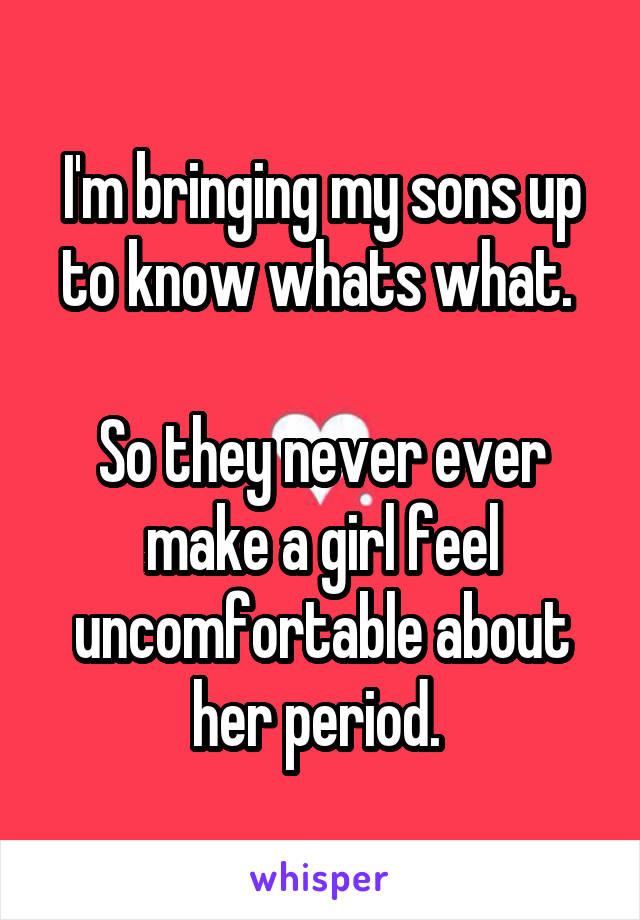 I'm bringing my sons up to know whats what. 

So they never ever make a girl feel uncomfortable about her period. 