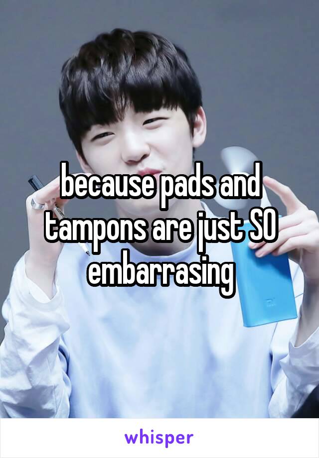 because pads and tampons are just SO embarrasing