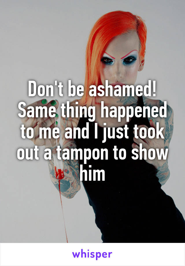 Don't be ashamed! Same thing happened to me and I just took out a tampon to show him