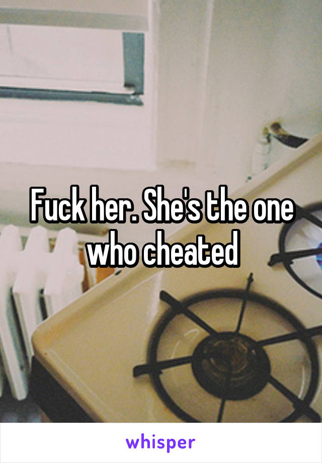 Fuck her. She's the one who cheated
