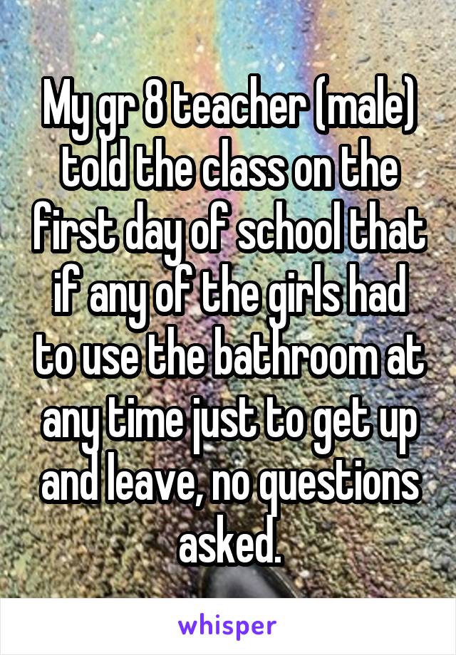 My gr 8 teacher (male) told the class on the first day of school that if any of the girls had to use the bathroom at any time just to get up and leave, no questions asked.