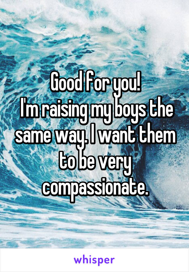 Good for you!
 I'm raising my boys the same way. I want them to be very compassionate.