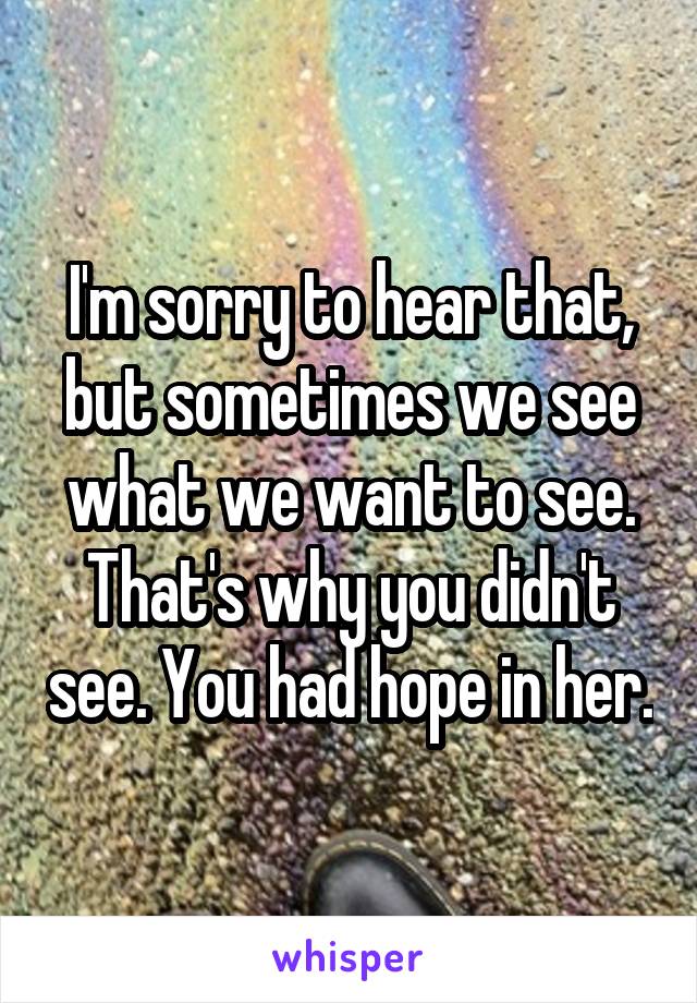 I'm sorry to hear that, but sometimes we see what we want to see. That's why you didn't see. You had hope in her.