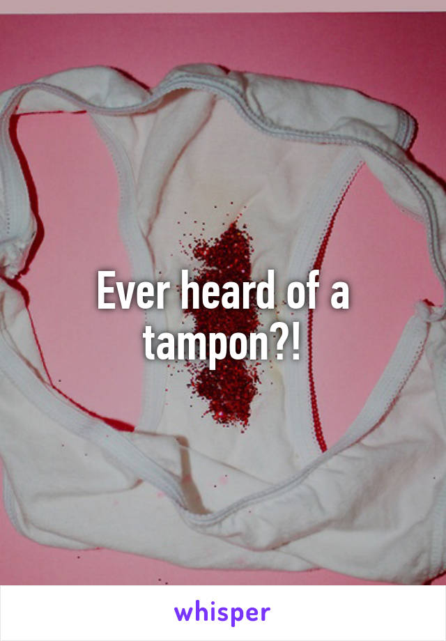 Ever heard of a tampon?!