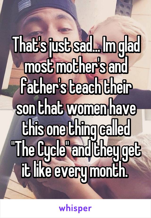 That's just sad... Im glad most mother's and father's teach their son that women have this one thing called "The Cycle" and they get it like every month. 