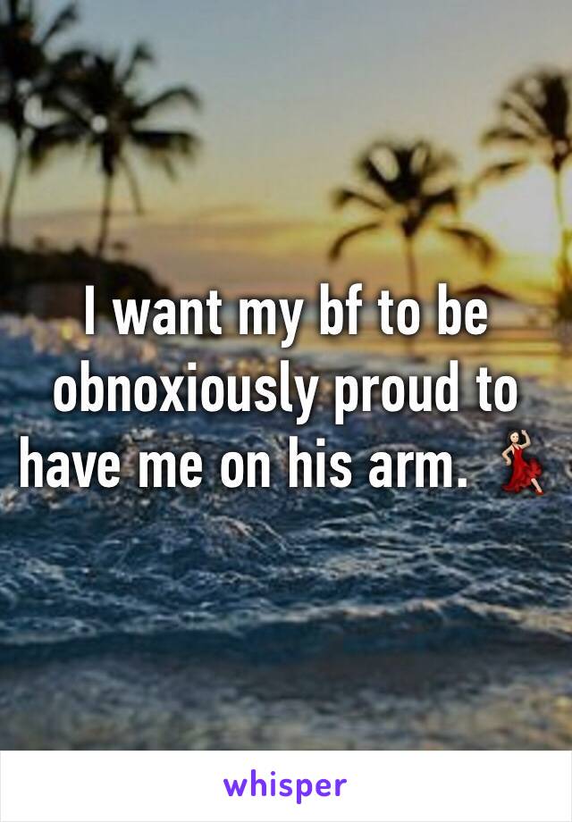 I want my bf to be obnoxiously proud to have me on his arm. 💃🏻