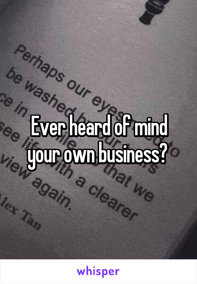 Ever heard of mind your own business? 