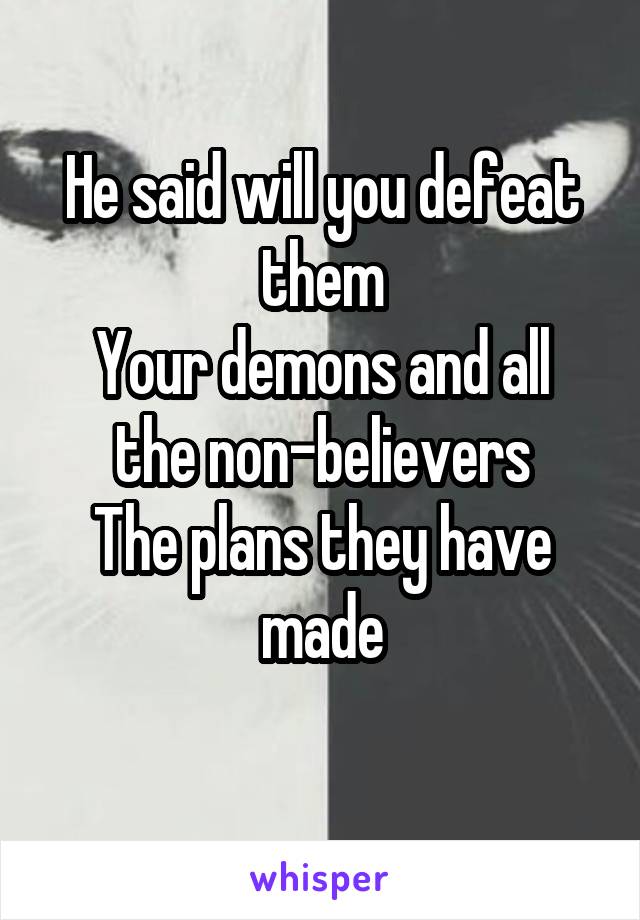 He said will you defeat them
Your demons and all the non-believers
The plans they have made
