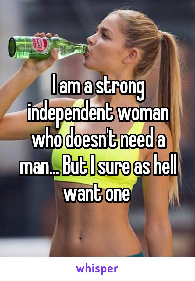I am a strong independent woman who doesn't need a man... But I sure as hell want one 