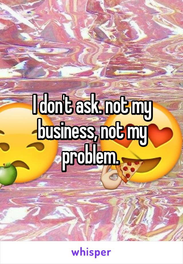 I don't ask. not my business, not my problem. 