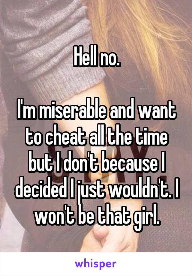 Hell no.

I'm miserable and want to cheat all the time but I don't because I decided I just wouldn't. I won't be that girl.