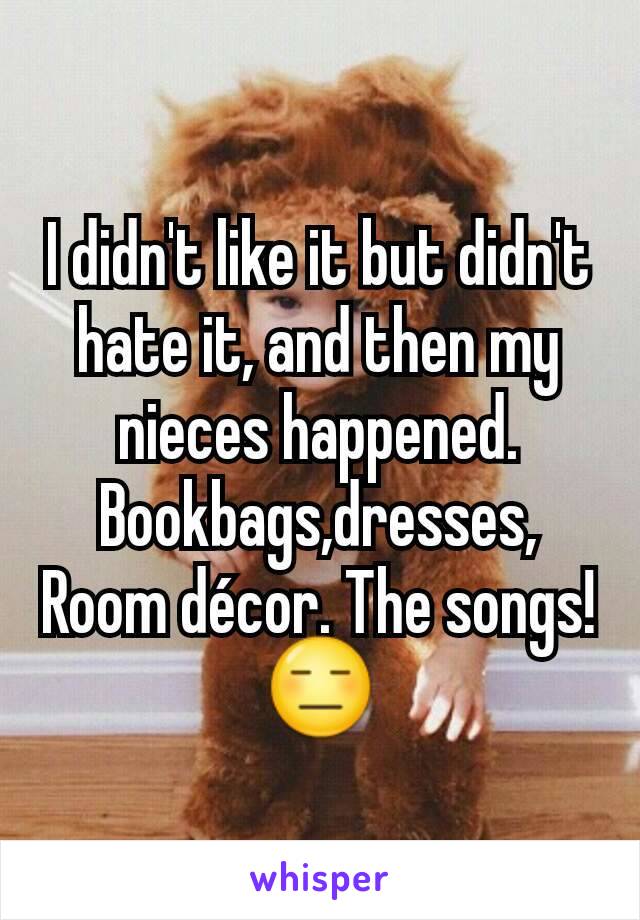 I didn't like it but didn't hate it, and then my nieces happened. Bookbags,dresses,
Room décor. The songs! 😑