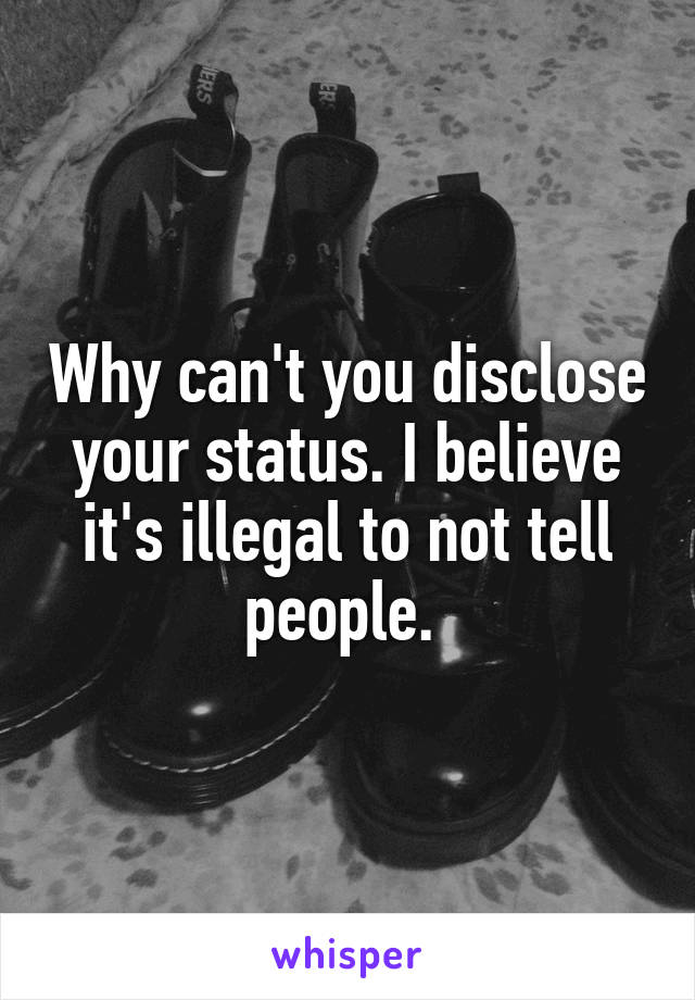 Why can't you disclose your status. I believe it's illegal to not tell people. 