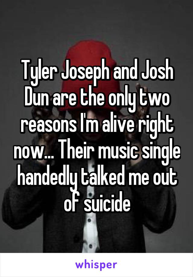 Tyler Joseph and Josh Dun are the only two reasons I'm alive right now... Their music single handedly talked me out of suicide