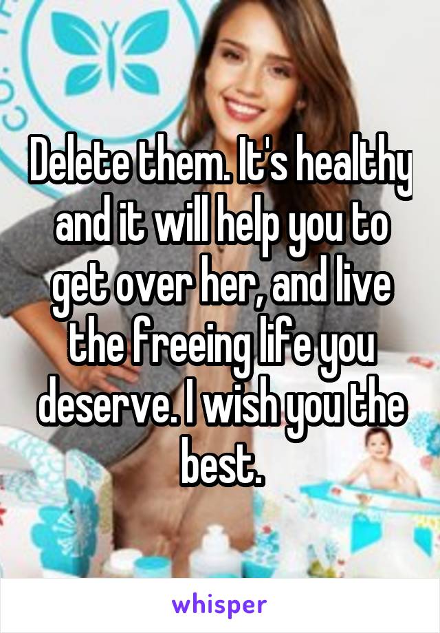Delete them. It's healthy and it will help you to get over her, and live the freeing life you deserve. I wish you the best.
