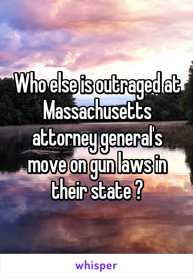 Who else is outraged at Massachusetts attorney general's move on gun laws in their state ?