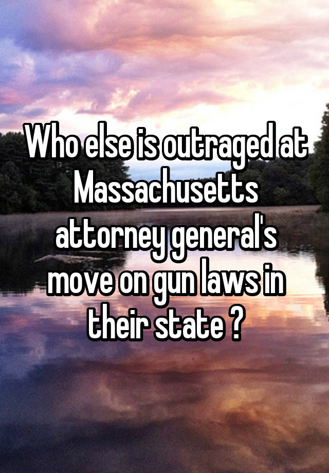 Who else is outraged at Massachusetts attorney general's move on gun laws in their state ?