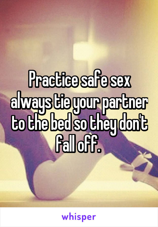 Practice safe sex always tie your partner to the bed so they don't fall off. 