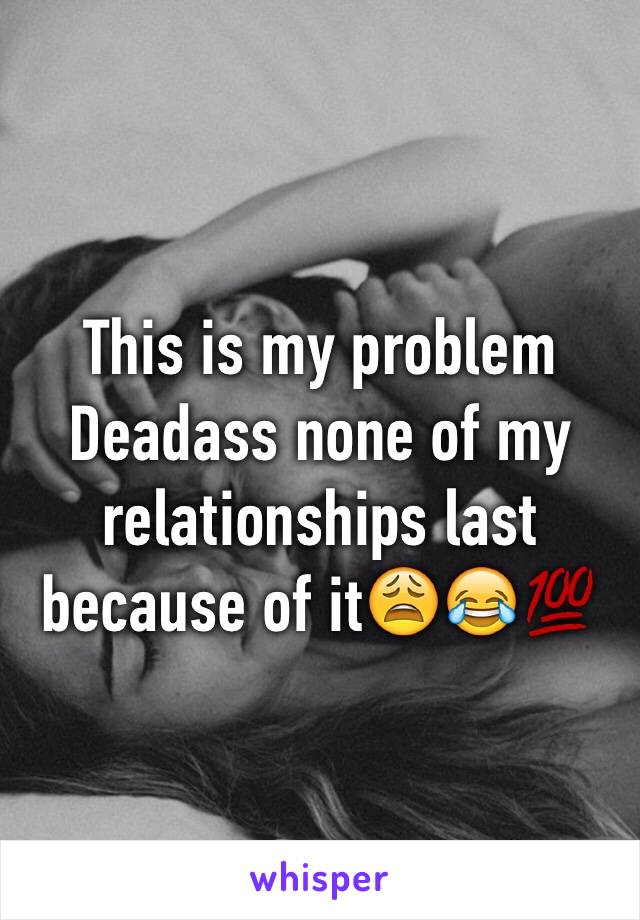 This is my problem Deadass none of my relationships last because of it😩😂💯