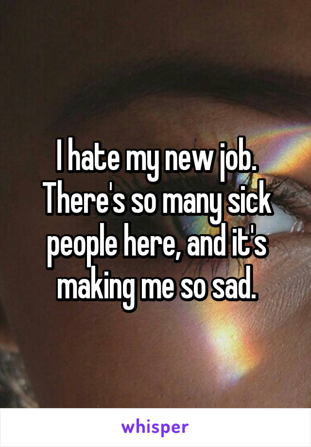 I hate my new job. There's so many sick people here, and it's making me so sad.
