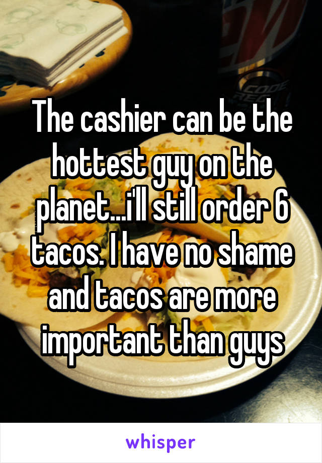 The cashier can be the hottest guy on the planet...i'll still order 6 tacos. I have no shame and tacos are more important than guys