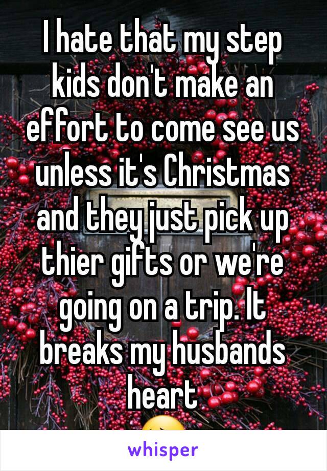 I hate that my step kids don't make an effort to come see us unless it's Christmas and they just pick up thier gifts or we're going on a trip. It breaks my husbands heart
😔