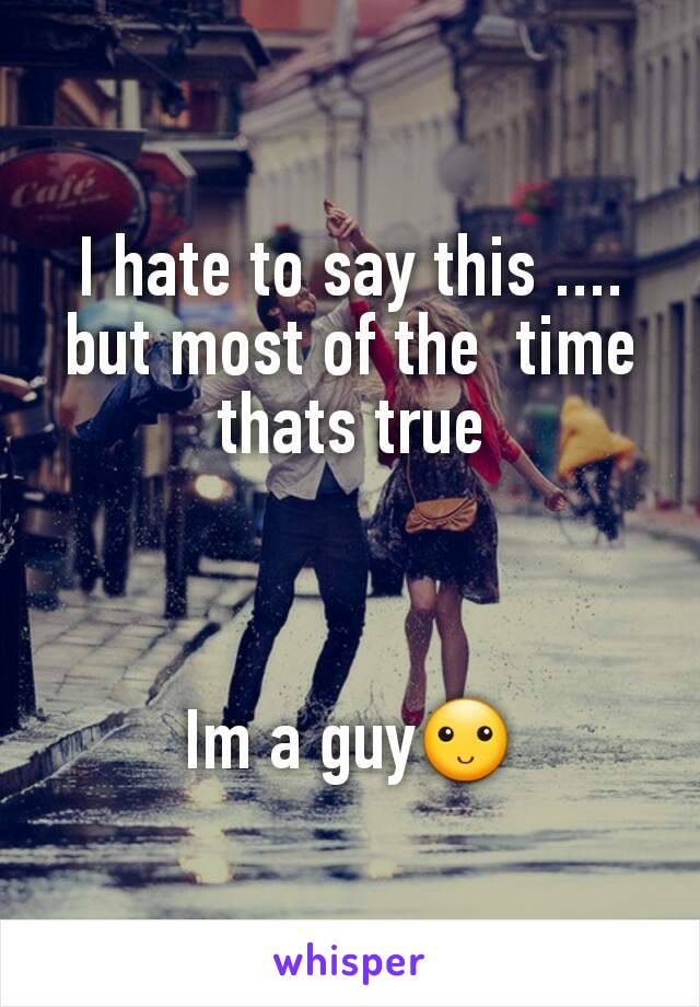 I hate to say this .... but most of the  time thats true



Im a guy🙂