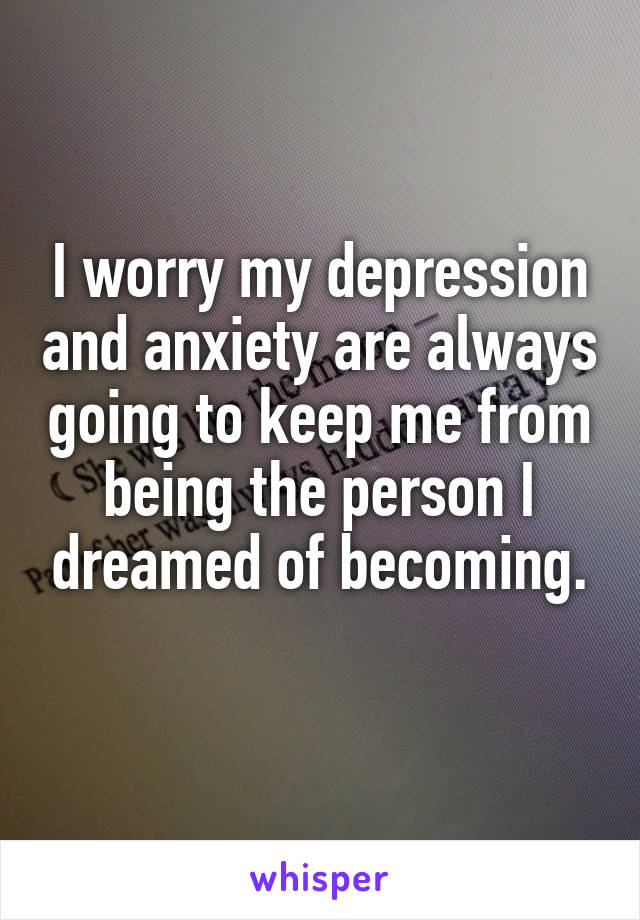 I worry my depression and anxiety are always going to keep me from being the person I dreamed of becoming.
