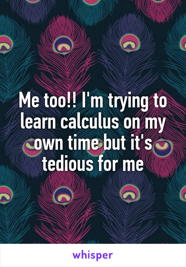 Me too!! I'm trying to learn calculus on my own time but it's tedious for me