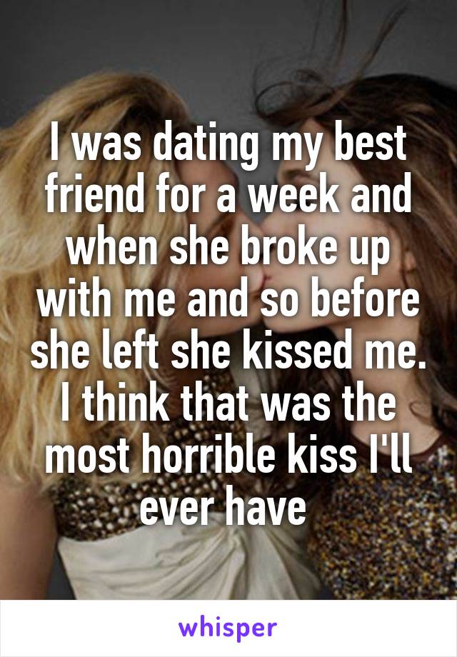 I was dating my best friend for a week and when she broke up with me and so before she left she kissed me. I think that was the most horrible kiss I'll ever have 