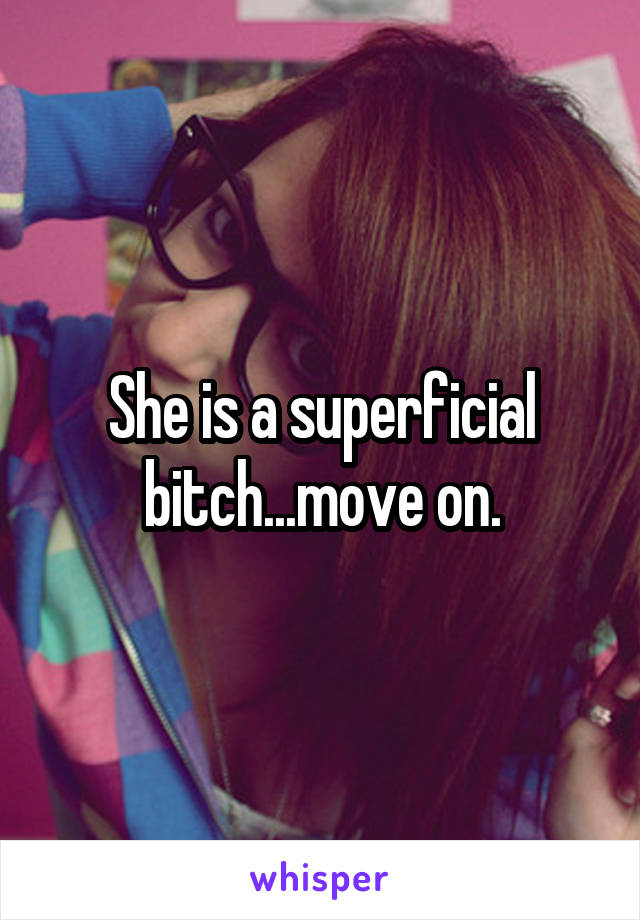She is a superficial bitch...move on.