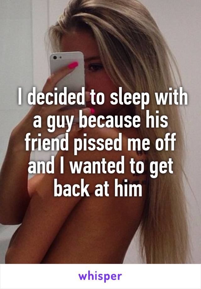  I decided to sleep with a guy because his friend pissed me off and I wanted to get back at him 