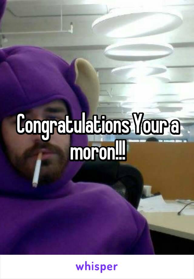 Congratulations Your a moron!!!