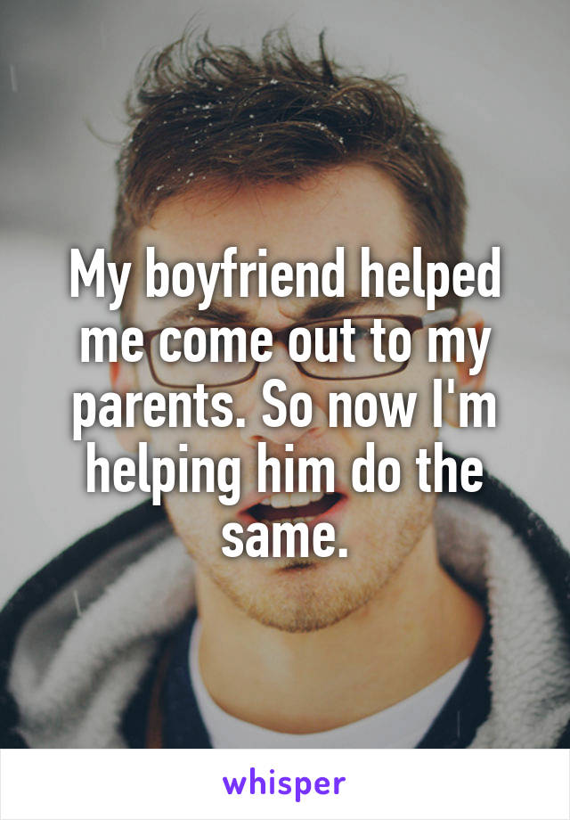 My boyfriend helped me come out to my parents. So now I'm helping him do the same.