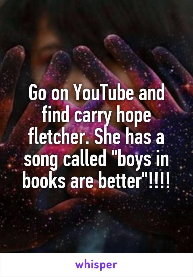 Go on YouTube and find carry hope fletcher. She has a song called "boys in books are better"!!!!