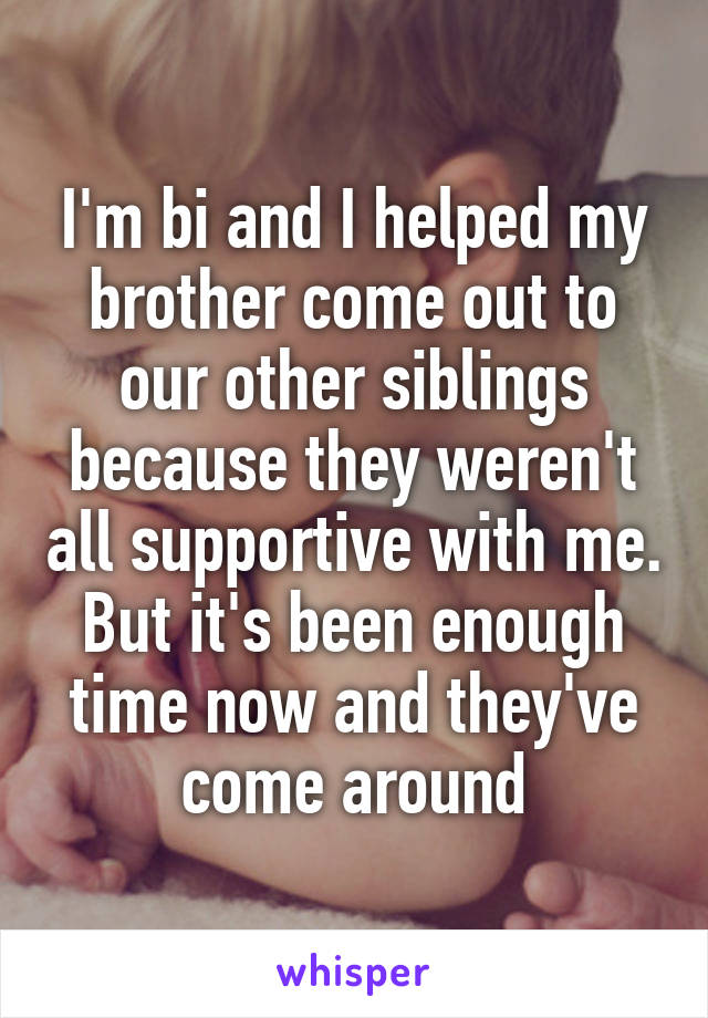 I'm bi and I helped my brother come out to our other siblings because they weren't all supportive with me. But it's been enough time now and they've come around