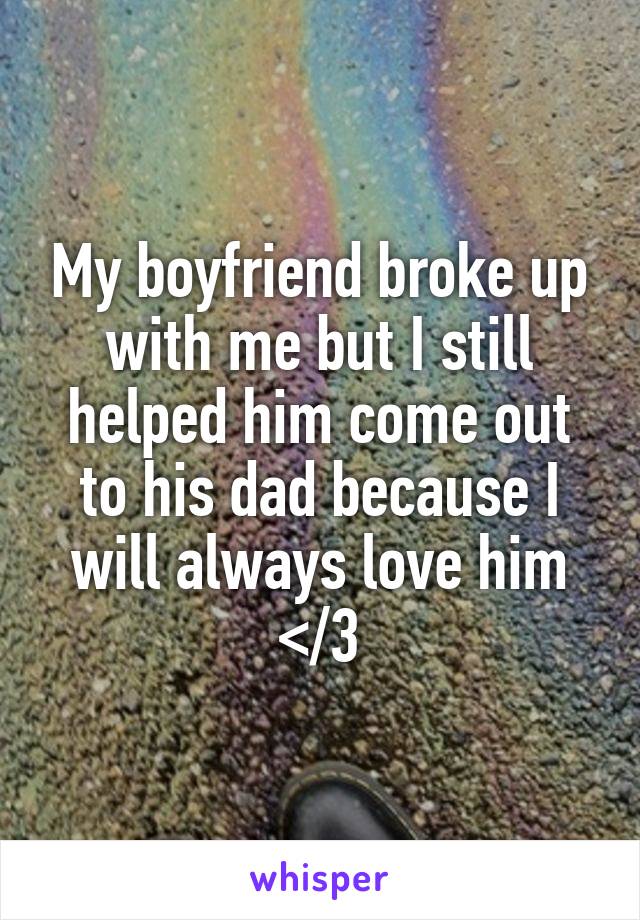 My boyfriend broke up with me but I still helped him come out to his dad because I will always love him </3