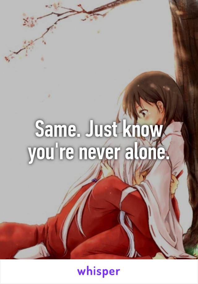 Same. Just know you're never alone.