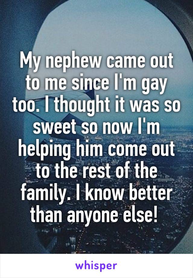 My nephew came out to me since I'm gay too. I thought it was so sweet so now I'm helping him come out to the rest of the family. I know better than anyone else! 